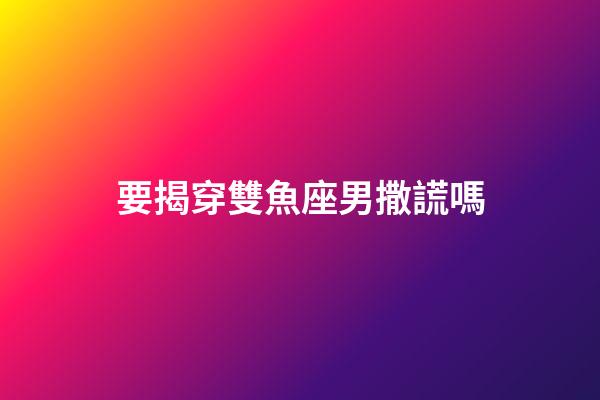 要揭穿雙魚座男撒謊嗎-第1張-星座運勢-玄機派