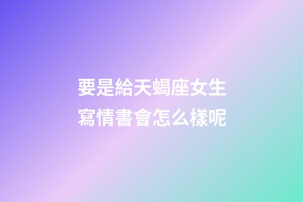 要是給天蝎座女生寫情書會怎么樣呢-第1張-星座運勢-玄機派