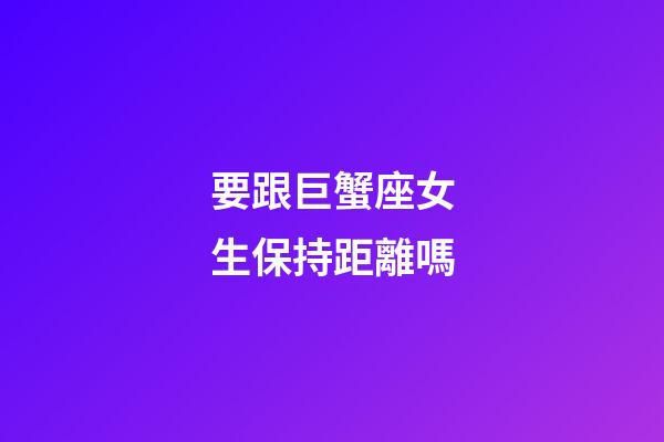 要跟巨蟹座女生保持距離嗎-第1張-星座運勢-玄機派