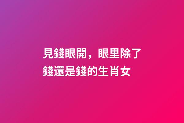 見錢眼開，眼里除了錢還是錢的生肖女