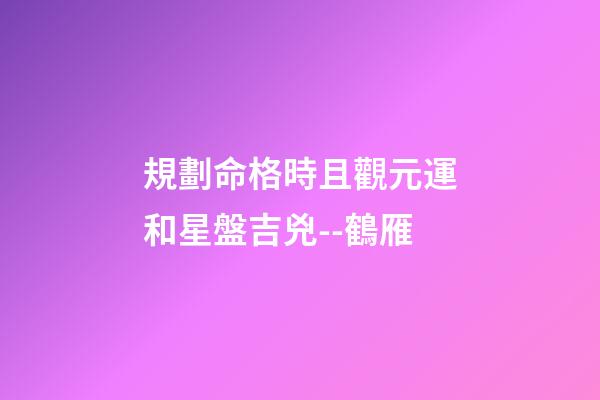 規劃命格時且觀元運和星盤吉兇--鶴雁