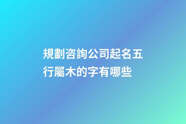 規劃咨詢公司起名五行屬木的字有哪些-第1張-公司起名-玄機派