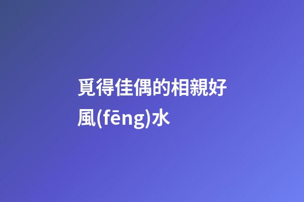 覓得佳偶的相親好風(fēng)水