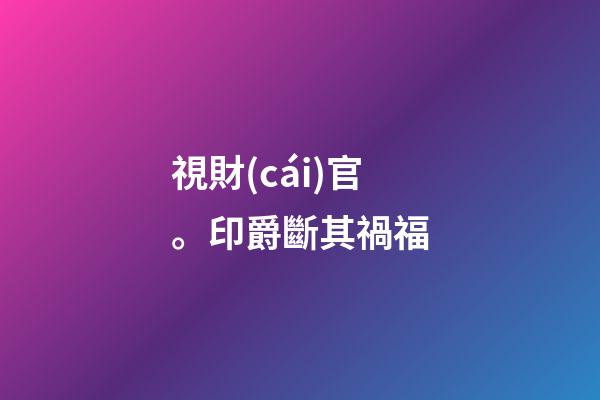 視財(cái)官。印爵斷其禍福