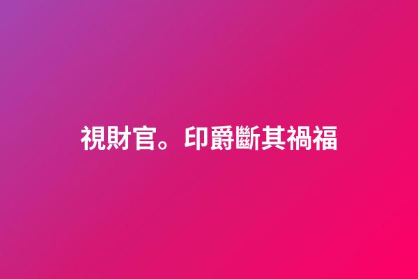 視財官。印爵斷其禍福