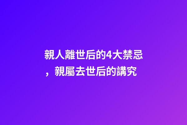 親人離世后的4大禁忌，親屬去世后的講究