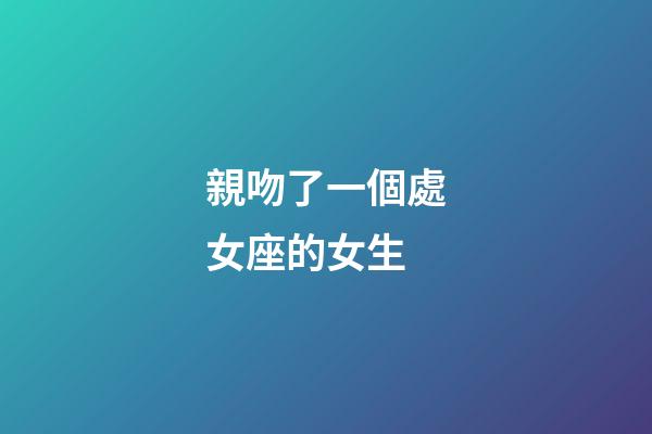 親吻了一個處女座的女生-第1張-星座運勢-玄機派