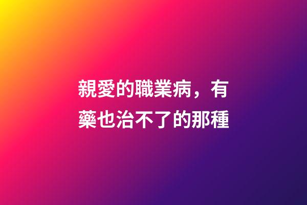 親愛的職業病，有藥也治不了的那種-第1張-觀點-玄機派