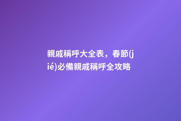 親戚稱呼大全表，春節(jié)必備親戚稱呼全攻略-第1張-觀點-玄機派