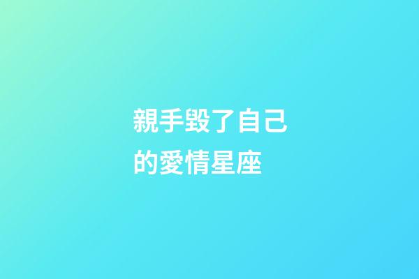 親手毀了自己的愛情星座-第1張-星座運勢-玄機派