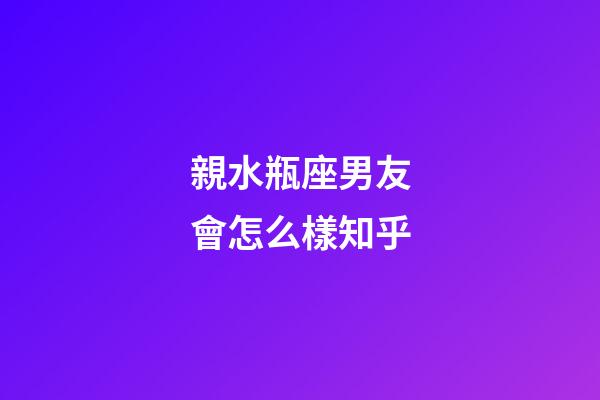 親水瓶座男友會怎么樣知乎-第1張-星座運勢-玄機派