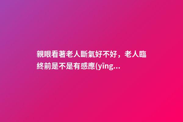 親眼看著老人斷氣好不好，老人臨終前是不是有感應(yīng)-第1張-觀點(diǎn)-玄機(jī)派