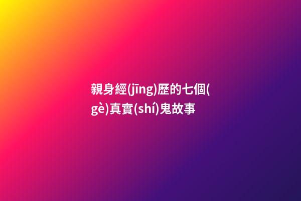 親身經(jīng)歷的七個(gè)真實(shí)鬼故事
