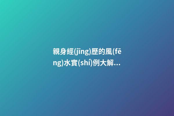 親身經(jīng)歷的風(fēng)水實(shí)例大解析（真實(shí)的風(fēng)水實(shí)例）