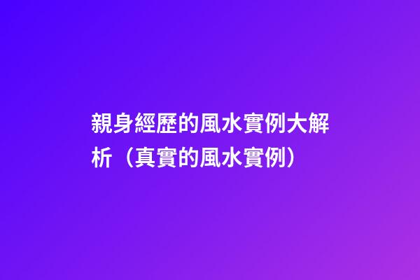 親身經歷的風水實例大解析（真實的風水實例）