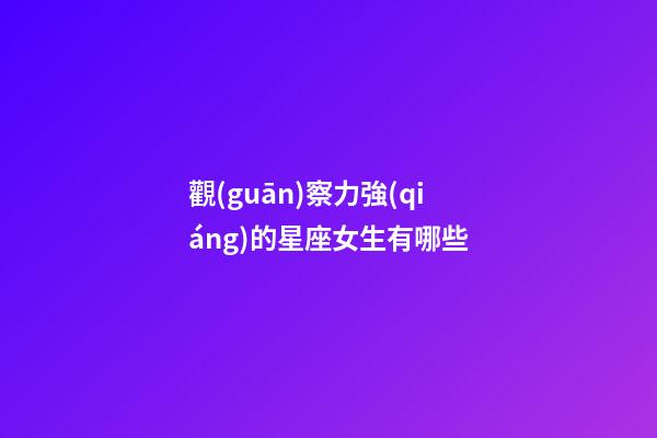 觀(guān)察力強(qiáng)的星座女生有哪些-第1張-星座運(yùn)勢(shì)-玄機(jī)派