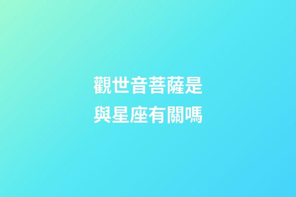 觀世音菩薩是與星座有關嗎-第1張-星座運勢-玄機派