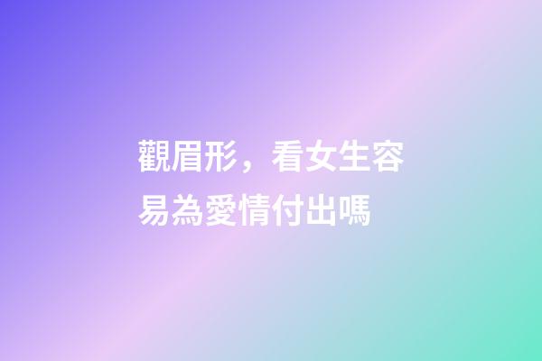 觀眉形，看女生容易為愛情付出嗎