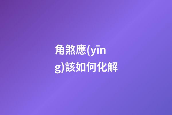 角煞應(yīng)該如何化解