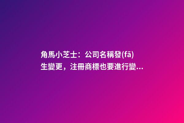 角馬小芝士：公司名稱發(fā)生變更，注冊商標也要進行變更嗎？-第1張-公司起名-玄機派