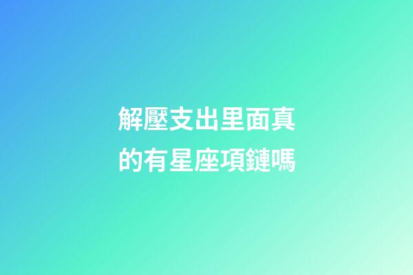 解壓支出里面真的有星座項鏈嗎-第1張-星座運勢-玄機派