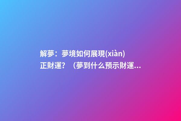 解夢：夢境如何展現(xiàn)正財運？（夢到什么預示財運）