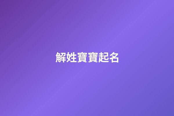 解姓寶寶起名(解姓最洋氣名字)-第1張-寶寶起名-玄機派