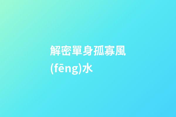 解密單身孤寡風(fēng)水