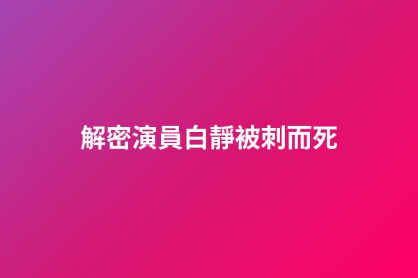 解密演員白靜被刺而死