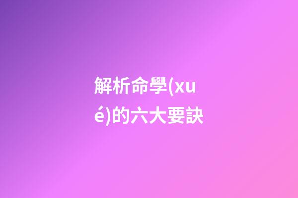 解析命學(xué)的六大要訣