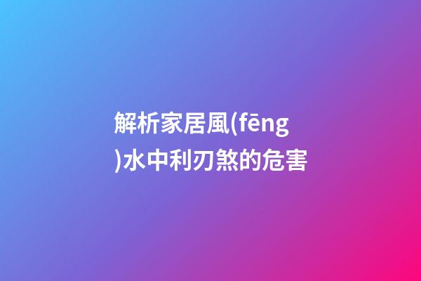 解析家居風(fēng)水中利刃煞的危害