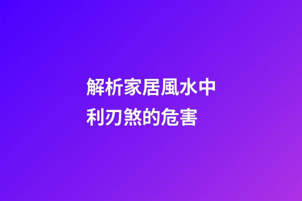 解析家居風水中利刃煞的危害
