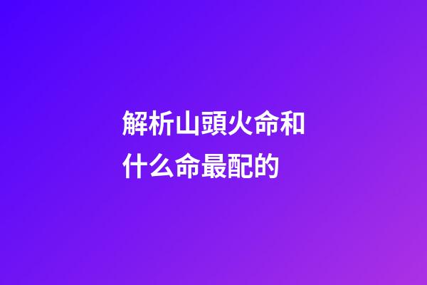 解析山頭火命和什么命最配的