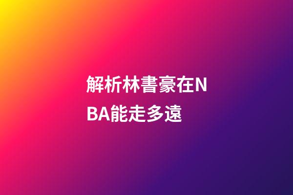 解析林書豪在NBA能走多遠