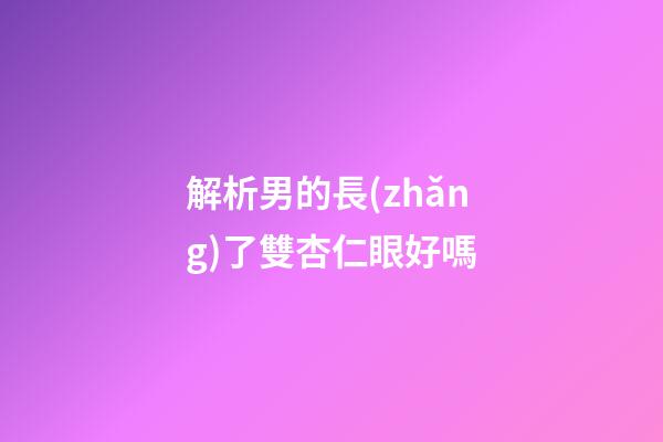 解析男的長(zhǎng)了雙杏仁眼好嗎
