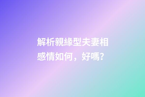 解析親緣型夫妻相感情如何，好嗎？