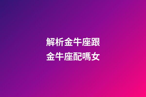 解析金牛座跟金牛座配嗎女-第1張-星座運勢-玄機派