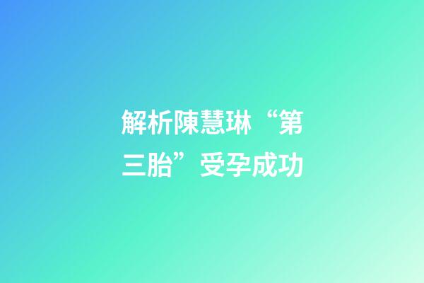 解析陳慧琳“第三胎”受孕成功