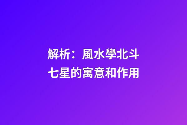 解析：風水學北斗七星的寓意和作用