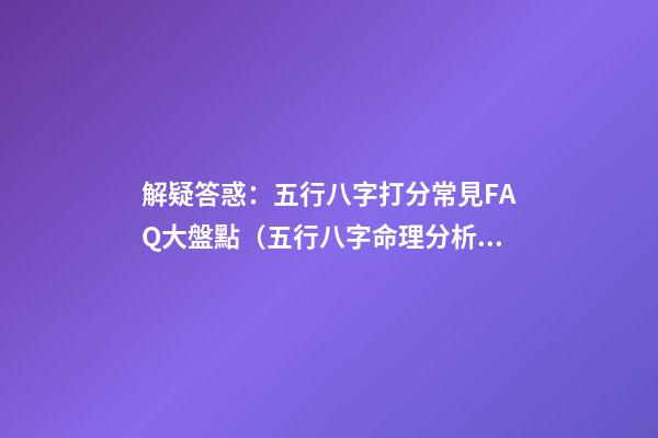 解疑答惑：五行八字打分常見FAQ大盤點（五行八字命理分析）