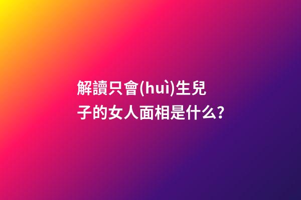 解讀只會(huì)生兒子的女人面相是什么？