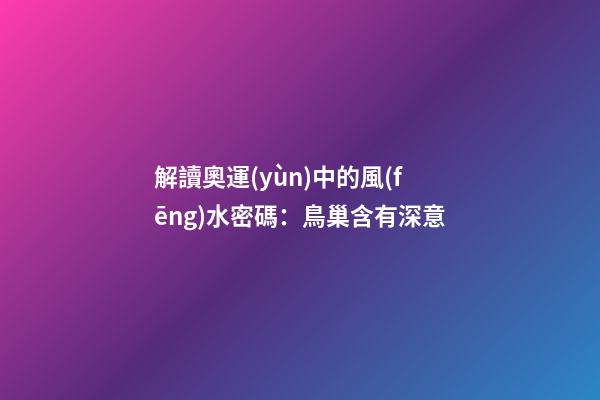 解讀奧運(yùn)中的風(fēng)水密碼：鳥巢含有深意