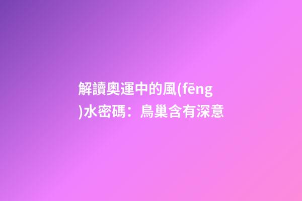 解讀奧運中的風(fēng)水密碼：鳥巢含有深意