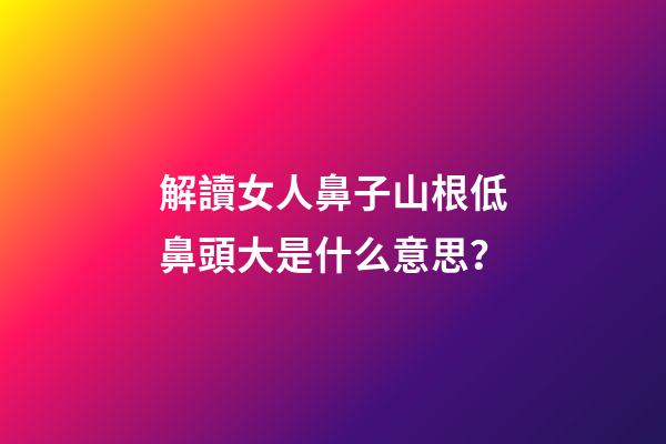 解讀女人鼻子山根低鼻頭大是什么意思？