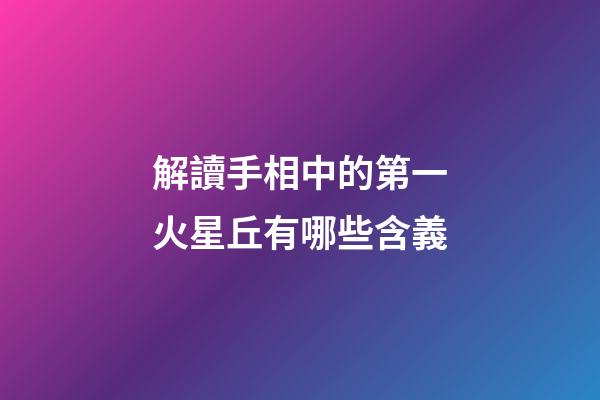 解讀手相中的第一火星丘有哪些含義