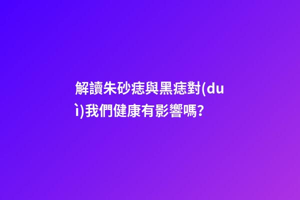 解讀朱砂痣與黑痣對(duì)我們健康有影響嗎？