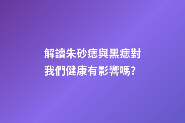 解讀朱砂痣與黑痣對我們健康有影響嗎？
