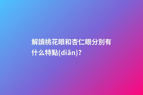 解讀桃花眼和杏仁眼分別有什么特點(diǎn)？