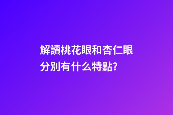 解讀桃花眼和杏仁眼分別有什么特點？