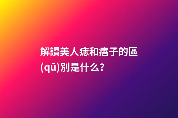 解讀美人痣和痦子的區(qū)別是什么？